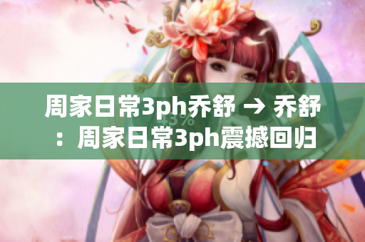周家日常3ph乔舒 → 乔舒：周家日常3ph震撼回归