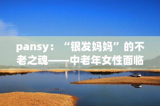 pansy：“银发妈妈”的不老之魂——中老年女性面临自我认同的挑战