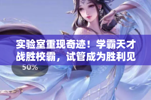 实验室重现奇迹！学霸天才战胜校霸，试管成为胜利见证