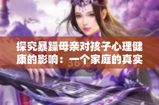探究暴躁母亲对孩子心理健康的影响：一个家庭的真实故事