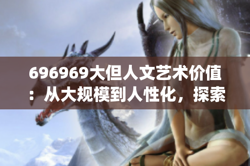 696969大但人文艺术价值：从大规模到人性化，探索其独特魅力(1)