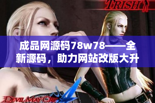 成品网源码78w78——全新源码，助力网站改版大升级