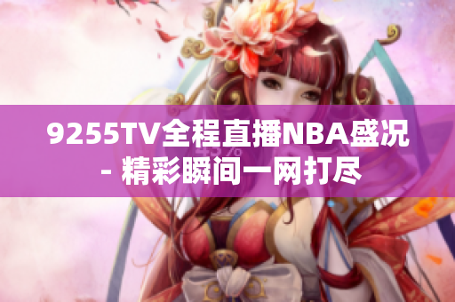 9255TV全程直播NBA盛况 - 精彩瞬间一网打尽