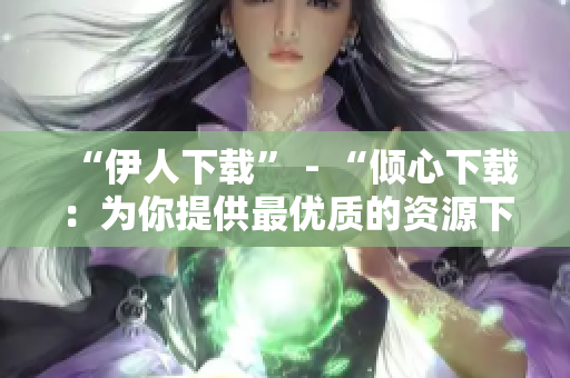 “伊人下载” - “倾心下载：为你提供最优质的资源下载服务”