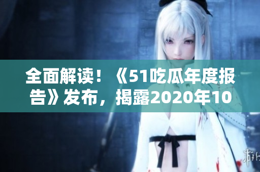 全面解读！《51吃瓜年度报告》发布，揭露2020年10大热门事件