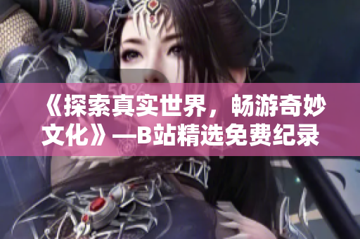 《探索真实世界，畅游奇妙文化》—B站精选免费纪录片优秀推荐