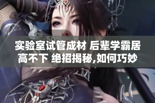实验室试管成材 后辈学霸居高不下 绝招揭秘,如何巧妙应对？