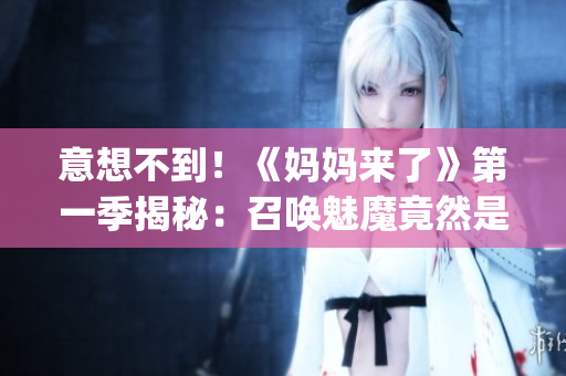 意想不到！《妈妈来了》第一季揭秘：召唤魅魔竟然是妈妈(1)
