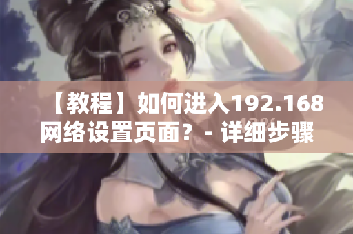 【教程】如何进入192.168网络设置页面？- 详细步骤指南