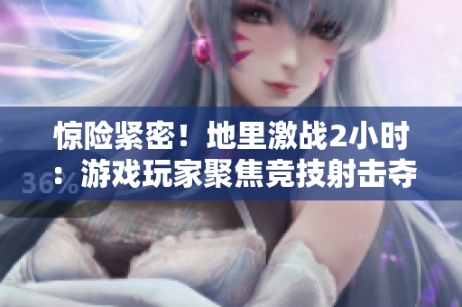 惊险紧密！地里激战2小时：游戏玩家聚焦竞技射击夺宝角斗场