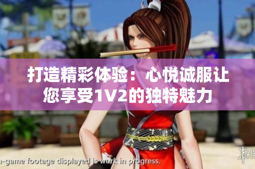 打造精彩体验：心悦诚服让您享受1V2的独特魅力