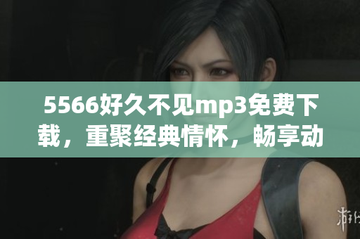 5566好久不见mp3免费下载，重聚经典情怀，畅享动听旋律(1)