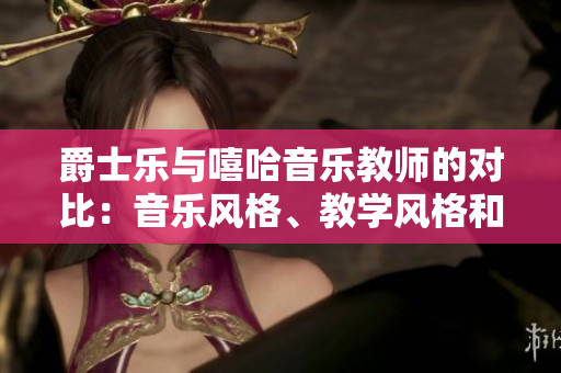 爵士乐与嘻哈音乐教师的对比：音乐风格、教学风格和背景对比