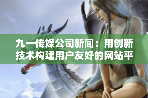 九一传媒公司新闻：用创新技术构建用户友好的网站平台