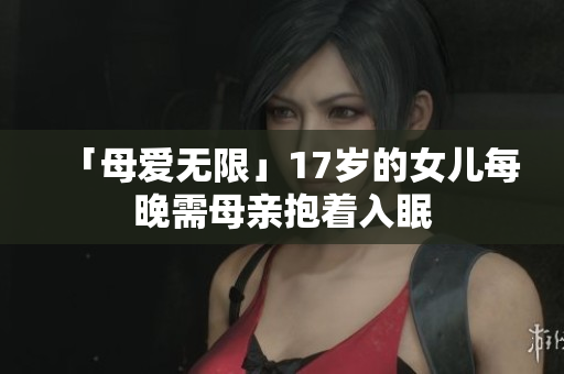 「母爱无限」17岁的女儿每晚需母亲抱着入眠