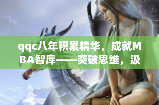 qqc八年积累精华，成就MBA智库——突破思维，汲取智慧