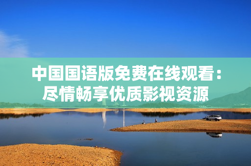 中国国语版免费在线观看：尽情畅享优质影视资源