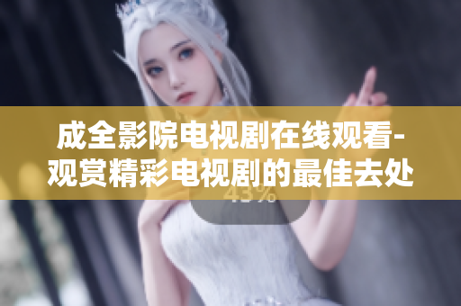 成全影院电视剧在线观看-观赏精彩电视剧的最佳去处