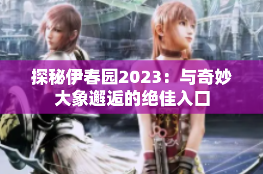 探秘伊春园2023：与奇妙大象邂逅的绝佳入口