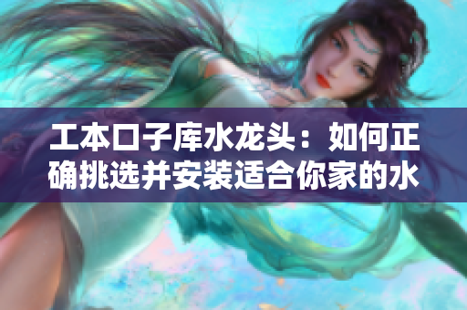 工本口子库水龙头：如何正确挑选并安装适合你家的水龙头