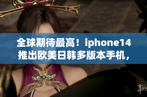 全球期待最高！iphone14推出欧美日韩多版本手机，看看它们有哪些不一样