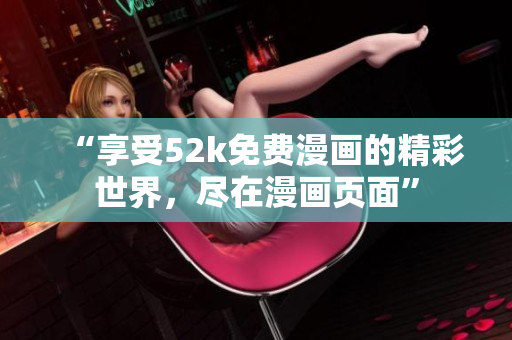 “享受52k免费漫画的精彩世界，尽在漫画页面”