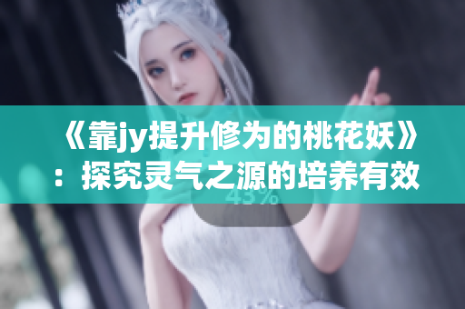 《靠jy提升修为的桃花妖》：探究灵气之源的培养有效方法