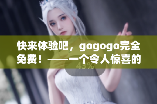 快来体验吧，gogogo完全免费！——一个令人惊喜的好消息提醒