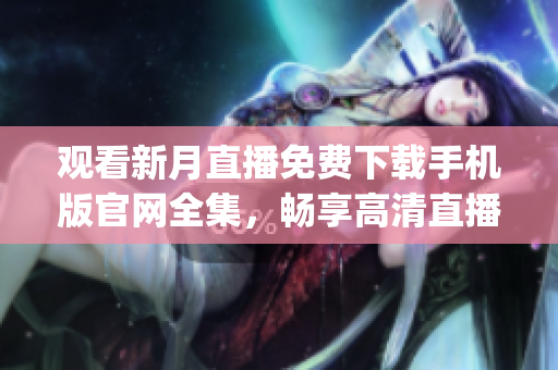 观看新月直播免费下载手机版官网全集，畅享高清直播内容(1)