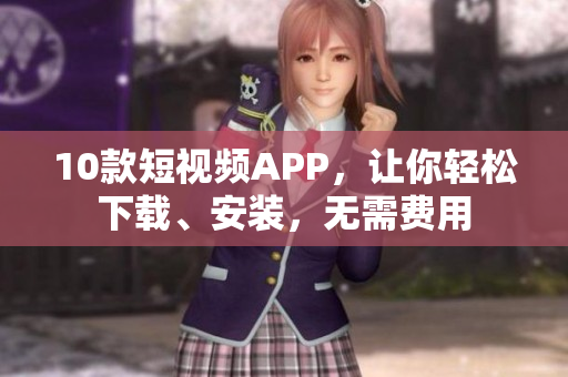 10款短视频APP，让你轻松下载、安装，无需费用