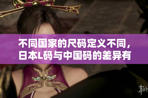 不同国家的尺码定义不同，日本L码与中国码的差异有哪些？