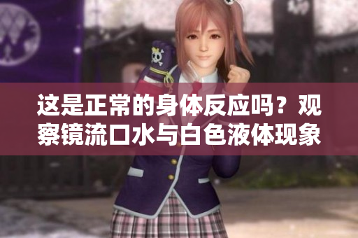 这是正常的身体反应吗？观察镜流口水与白色液体现象的科学解释