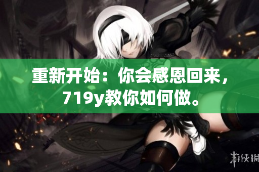 重新开始：你会感恩回来，719y教你如何做。