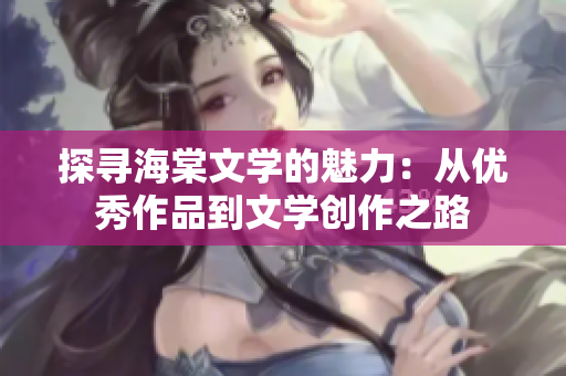 探寻海棠文学的魅力：从优秀作品到文学创作之路