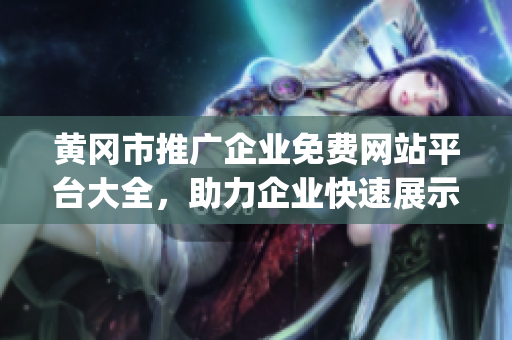 黄冈市推广企业免费网站平台大全，助力企业快速展示和宣传(1)