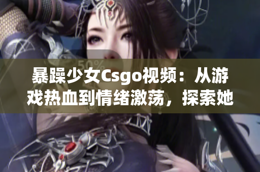 暴躁少女Csgo视频：从游戏热血到情绪激荡，探索她的内心挣扎(1)