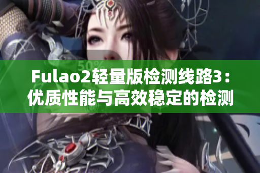 Fulao2轻量版检测线路3：优质性能与高效稳定的检测服务