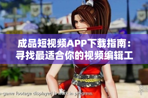 成品短视频APP下载指南：寻找最适合你的视频编辑工具