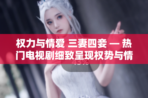 权力与情爱 三妻四妾 — 热门电视剧细致呈现权势与情爱纠葛