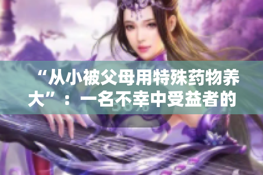 “从小被父母用特殊药物养大”：一名不幸中受益者的成长之路