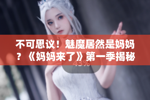 不可思议！魅魔居然是妈妈？《妈妈来了》第一季揭秘