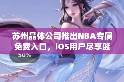 苏州晶体公司推出NBA专属免费入口，iOS用户尽享篮球热潮(1)