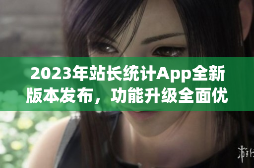 2023年站长统计App全新版本发布，功能升级全面优化