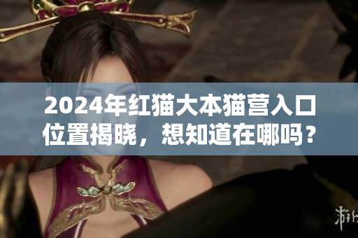 2024年红猫大本猫营入口位置揭晓，想知道在哪吗？
