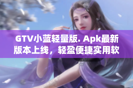 GTV小蓝轻量版. Apk最新版本上线，轻盈便捷实用软件。(1)