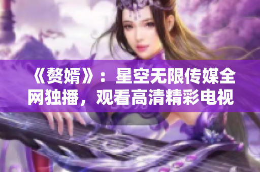 《赘婿》：星空无限传媒全网独播，观看高清精彩电视剧