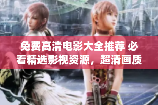 免费高清电影大全推荐 必看精选影视资源，超清画质尽显魅力(1)