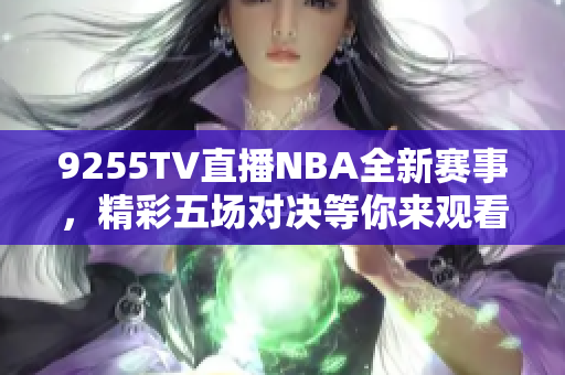 9255TV直播NBA全新赛事，精彩五场对决等你来观看