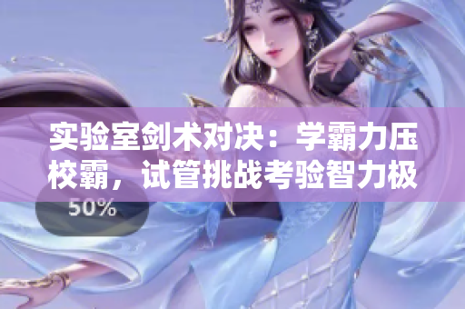 实验室剑术对决：学霸力压校霸，试管挑战考验智力极限