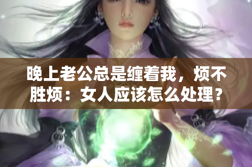 晚上老公总是缠着我，烦不胜烦：女人应该怎么处理？